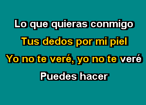 Lo que quieras conmigo

Tus dedos por mi piel

Yo no te verc'e, yo no te vert'a

Puedes hacer