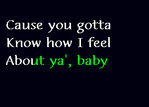 Cause you gotta
Know how I feel

About ya', baby