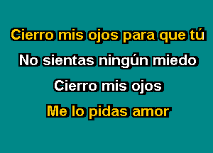 Cierro mis ojos para que to

No sientas ningl'm miedo
Cierro mis ojos

Me lo pidas amor