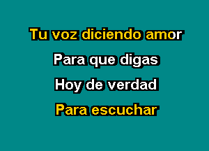 Tu voz diciendo amor

Para que digas

Hoy de verdad

Para escuchar