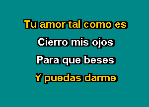 Tu amor tal como es

Cierro mis ojos

Para que beses

Y puedas darme