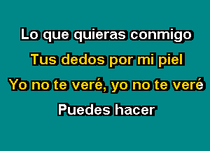 Lo que quieras conmigo

Tus dedos por mi piel

Yo no te verc'e, yo no te vert'a

Puedes hacer