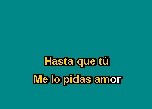 Hasta que tl'J

Me Io pidas amor