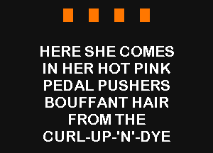 DUDE

HERE SHE COMES
IN HER HOT PINK
PEDAL PUSHERS
BOUFFANT HAIR

FROM THE
CURL-UP-'N'-DYE l