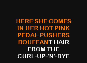 HERE SHE COMES
IN HER HOT PINK
PEDAL PUSHERS
BOUFFANT HAIR

FROM THE
CURL-UP-'N'-DYE l