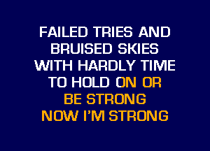 FAILED TRIES AND
BRUISED SKIES
WITH HARDLY TIME
TO HOLD ON OR
BE STRONG
NOW PM STRONG

g