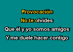 Provocacidn

No te olvides

Que ('el y yo somos amigos

Y me duele hacer contigo