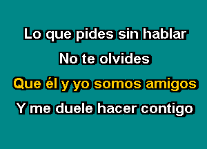 Lo que pides sin hablar

No te olvides

Que ('el y yo somos amigos

Y me duele hacer contigo