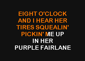 EIGHT O'CLOCK
AND I HEAR HER
TIRES SQUEALIN'
PICKIN' ME UP
IN HER

PURPLE FAIRLANE l