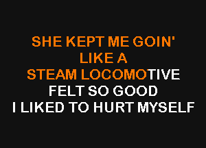 SHE KEPT ME GOIN'
LIKEA
STEAM LOCOMOTIVE
FELT SO GOOD
I LIKED T0 HURT MYSELF