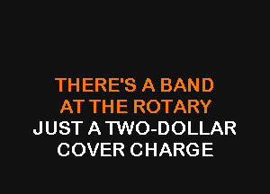 THERE'S A BAND

AT TH E ROTARY
J UST A TWO-DOLLAR
COVER CHARGE