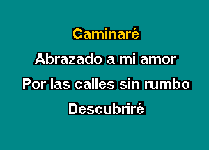 Caminart'a
Abrazado a mi amor

Por las calles sin rumbo

Descubriria