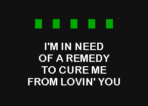 I'M IN NEED

OF A REMEDY
TO CURE ME
FROM LOVIN' YOU