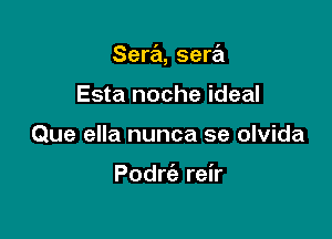 Sera, sera

Esta noche ideal
Que ella nunca se olvida

Podrc'e reir