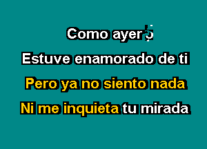 Como ayer g

Estuve enamorado de ti
Pero ya no siento nada

Ni me inquieta tu mirada