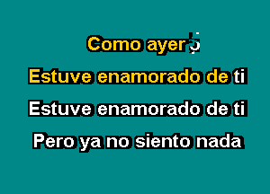 Como ayerQ

Estuve enamorado de ti
Estuve enamorado de ti

Pero ya no siento nada