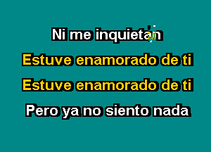 Ni me inquietafn
Estuve enamorado de ti

Estuve enamorado de ti

Pero ya no siento nada

g