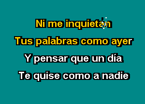 Ni me inquietagh

Tus palabras como ayer
Y pensar que un dia

Te quise como a nadie