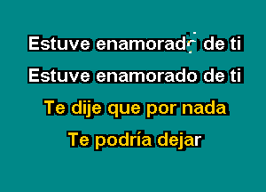 Estuve enamoradrj' de ti

Estuve enamorado de ti
Te dije que por nada

Te podria dejar