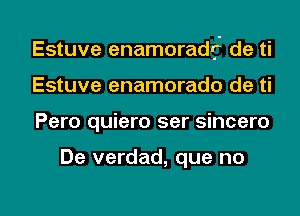 Estuve enamoradrj' de ti
Estuve enamorado de ti

Pero quiero ser sincero

De verdad, que no

g