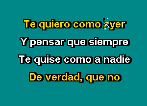 Te quiero como shyer

Y pensar que siempre
Te quise como a nadie

De verdad, que no