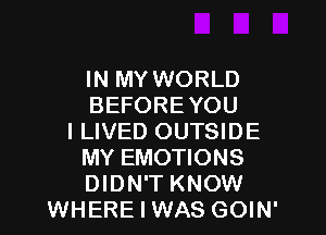 IN MY WORLD
BEFORE YOU

I LIVED OUTSIDE
MY EMOTIONS
DIDN'T KNOW

WHERE I WAS GOIN'