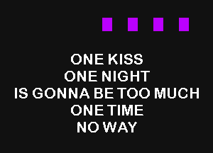ONE KISS
ONE NIGHT

IS GONNA BE TOO MUCH
ONETIME
NO WAY
