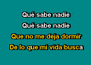 Qu6e sabe nadie
Quc'e sabe nadie

Que no me deja dormir

De lo que mi Vida busca