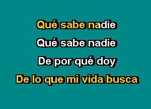 Qu6e sabe nadie

Quc'e sabe nadie

De por quc'e doy

De lo que mi Vida busca