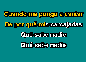 Cuando me pongo a cantar
De por qugz mis carcajadas
Qufi sabe nadie

Qufi sabe nadie