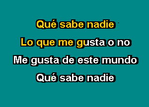 Qu6e sabe nadie

Lo que me gusta o no

Me gusta de este mundo

Quc'e sabe nadie