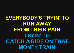 EVERYBODY'S TRYIN' TO
RUN AWAY
FROM TH EIR PAIN
TRYIN' T0
CATCH A RIDE ON THAT
MONEY TRAIN