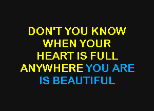 DON'T YOU KNOW
WHEN YOUR

HEART IS FULL
ANYWHERE YOU ARE
IS BEAUTIFUL