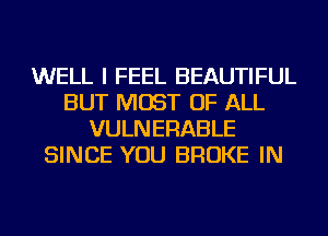 WELL I FEEL BEAUTIFUL
BUT MOST OF ALL
VULNERABLE
SINCE YOU BROKE IN