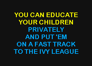YOU CAN EDUCATE
YOUR CHILDREN
PRIVATELY
AND PUT'EM
ON A FAST TRACK
TO THE IW LEAGUE