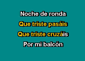 Noche de ronda

Que triste pasais

Que triste cruzais

Por mi balcdn