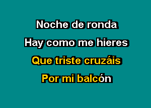 Noche de ronda

Hay como me hieres

Que triste cruzais

Por mi balcdn