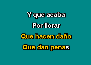 Y que acaba
Por llorar

Que hacen daFIo

Que dan penas