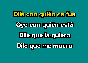 Dile con quiian se fue

Oye con quic'an esta

Dile que la quiero

Dile que me muero