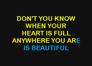 DON'T YOU KNOW
WHEN YOUR

HEART IS FULL
ANYWHERE YOU ARE
IS BEAUTIFUL