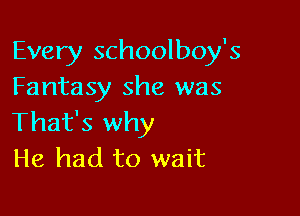 Every schoolboy's
Fantasy she was

That's why
He had to wait