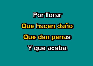 Por llorar

Que hacen daFIo

Que dan penas

Y que acaba