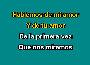 Hablemos de mi amor

Y de tu amor

De la primera vez

Que nos miramos