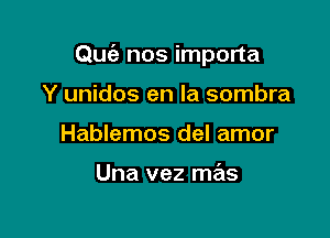 Quc'a nos importa

Y unidos en la sombra
Hablemos del amor

Una vez mas