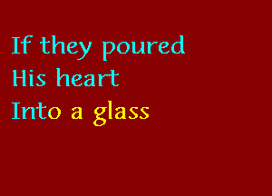 If they poured
His heart

Into a glass