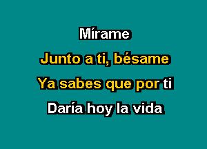 Mirame
Junto a ti, bfasame

Ya sabes que por ti

Daria hoy la Vida