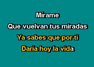 Mirame
Que vuelvan tus miradas

Ya sabes que por ti

Daria hoy la Vida