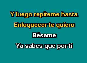 Y luego repiteme hasta
Enloquecer te quiero

B(esame

Ya sabes que por ti