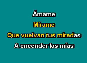 Amame

Mirame
Que vuelvan tus miradas

A encender las mias