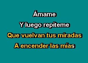 Amame

Y Iuego repiteme

Que vuelvan tus miradas

A encender las mias